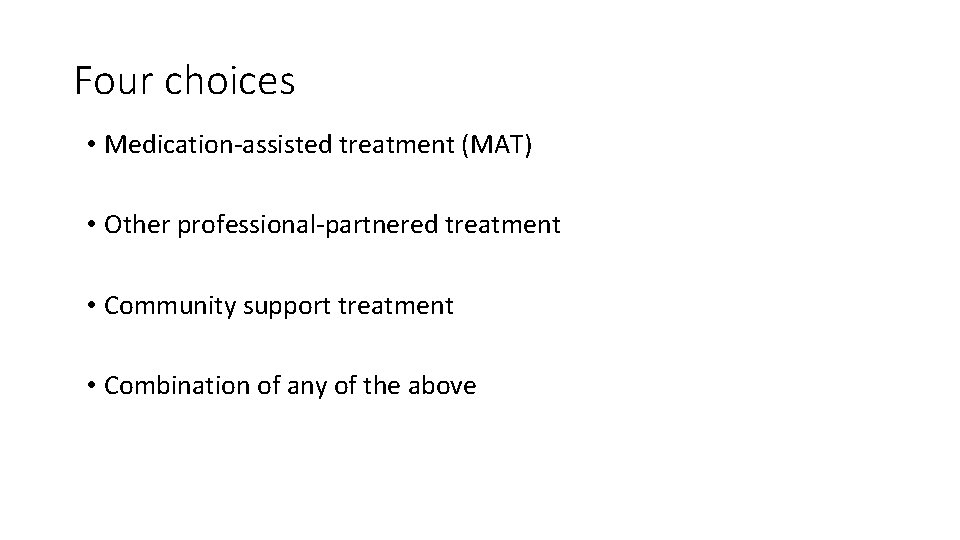 Four choices • Medication-assisted treatment (MAT) • Other professional-partnered treatment • Community support treatment