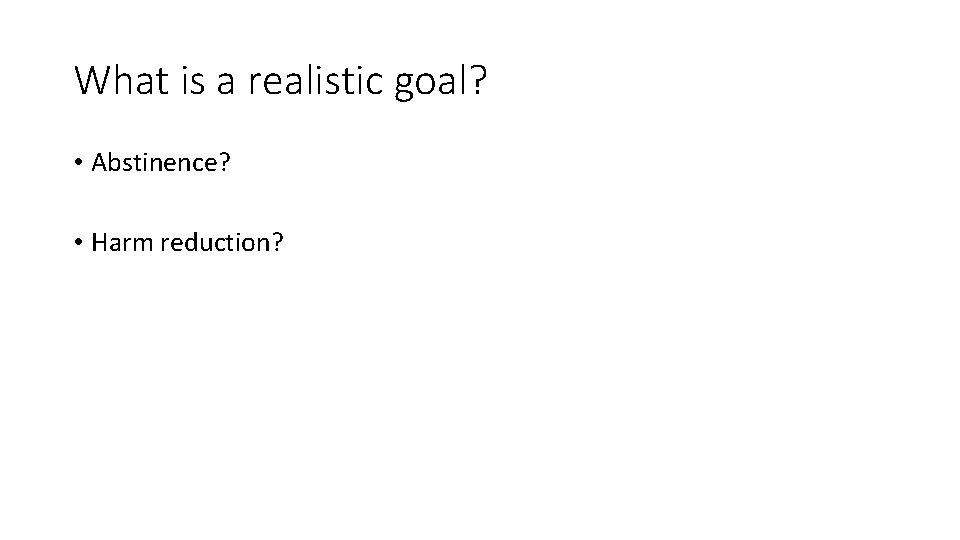 What is a realistic goal? • Abstinence? • Harm reduction? 