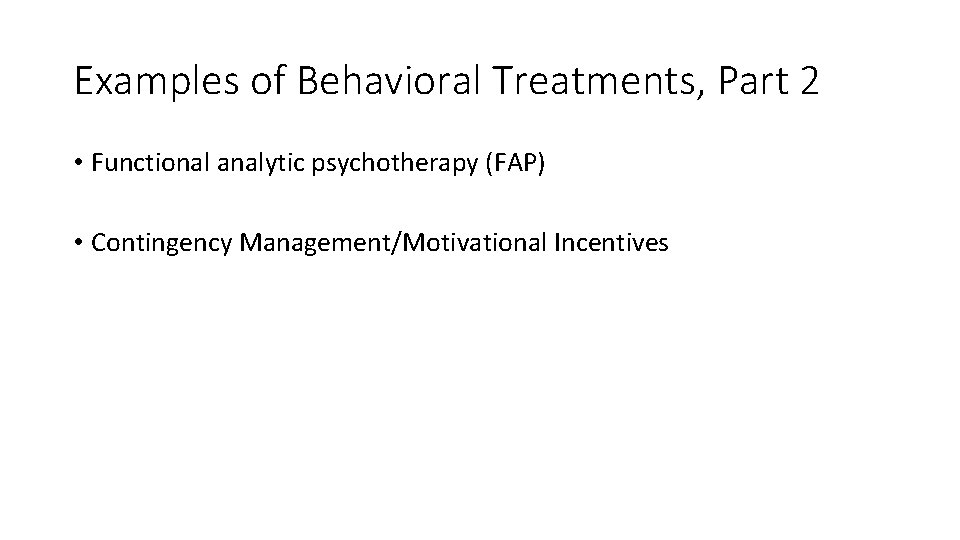 Examples of Behavioral Treatments, Part 2 • Functional analytic psychotherapy (FAP) • Contingency Management/Motivational