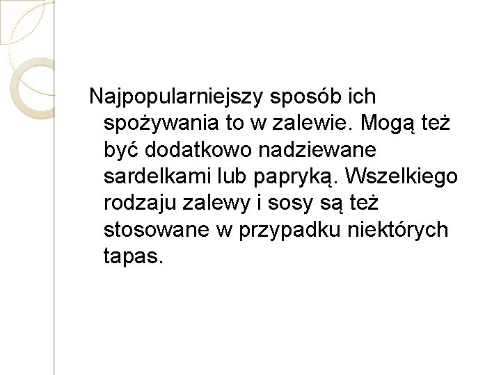 Najpopularniejszy sposób ich spożywania to w zalewie. Mogą też być dodatkowo nadziewane sardelkami lub