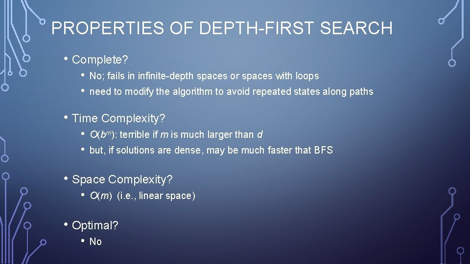 PROPERTIES OF DEPTH-FIRST SEARCH • Complete? • • No; fails in infinite-depth spaces or