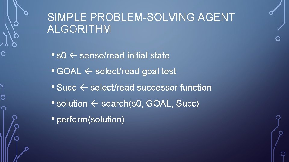 SIMPLE PROBLEM-SOLVING AGENT ALGORITHM • s 0 sense/read initial state • GOAL select/read goal