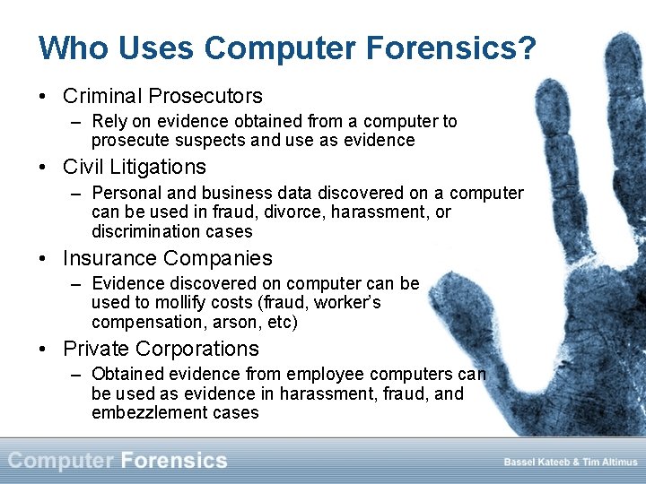 Who Uses Computer Forensics? • Criminal Prosecutors – Rely on evidence obtained from a