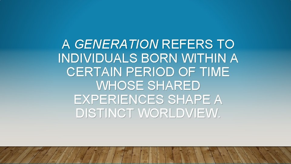 A GENERATION REFERS TO INDIVIDUALS BORN WITHIN A CERTAIN PERIOD OF TIME WHOSE SHARED