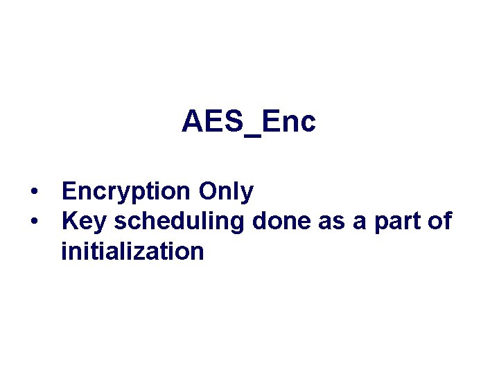AES_Enc • Encryption Only • Key scheduling done as a part of initialization AES_Enc • Encryption Only • Key scheduling done as a part of initialization