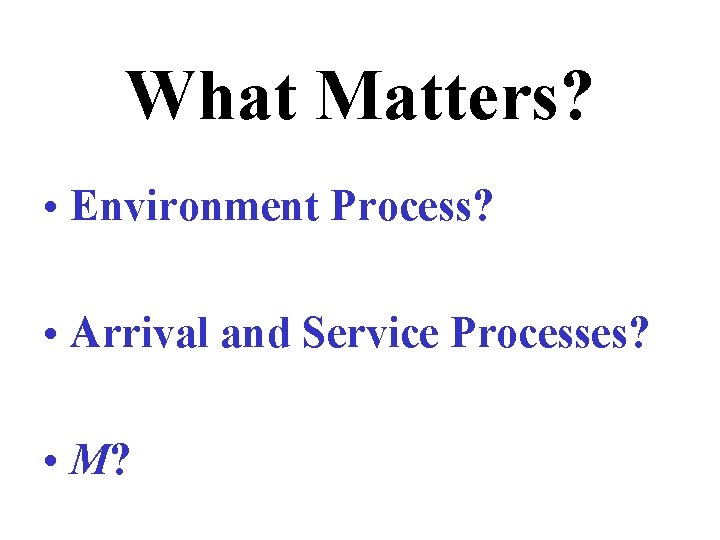 What Matters? • Environment Process? • Arrival and Service Processes? • M? 