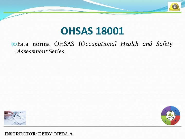 OHSAS 18001 Esta norma OHSAS (Occupational Health and Safety Assessment Series. INSTRUCTOR: DEIBY OJEDA