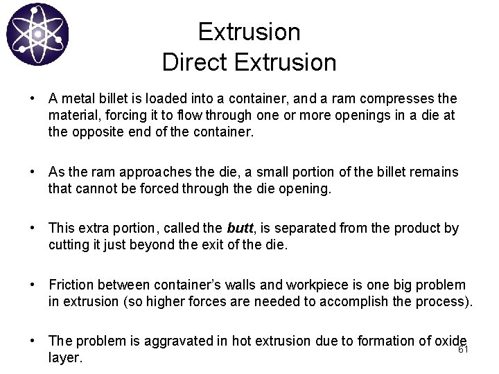 Extrusion Direct Extrusion • A metal billet is loaded into a container, and a