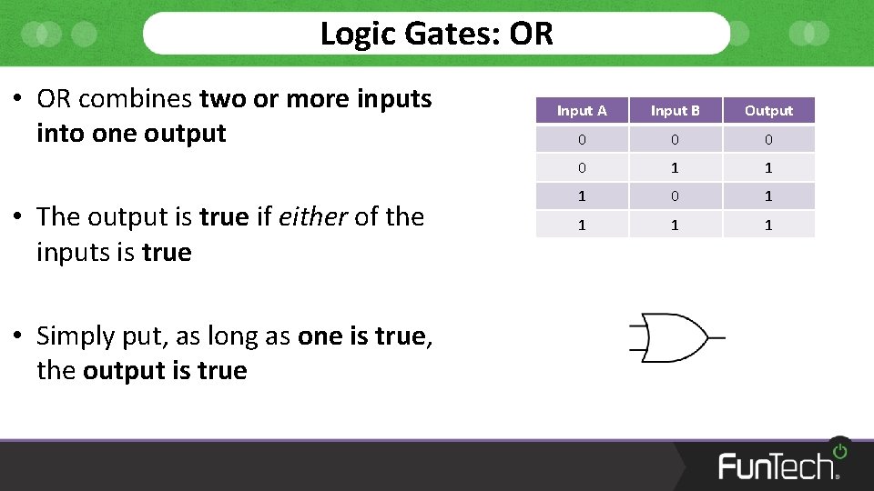 Logic Gates: OR • OR combines two or more inputs into one output •
