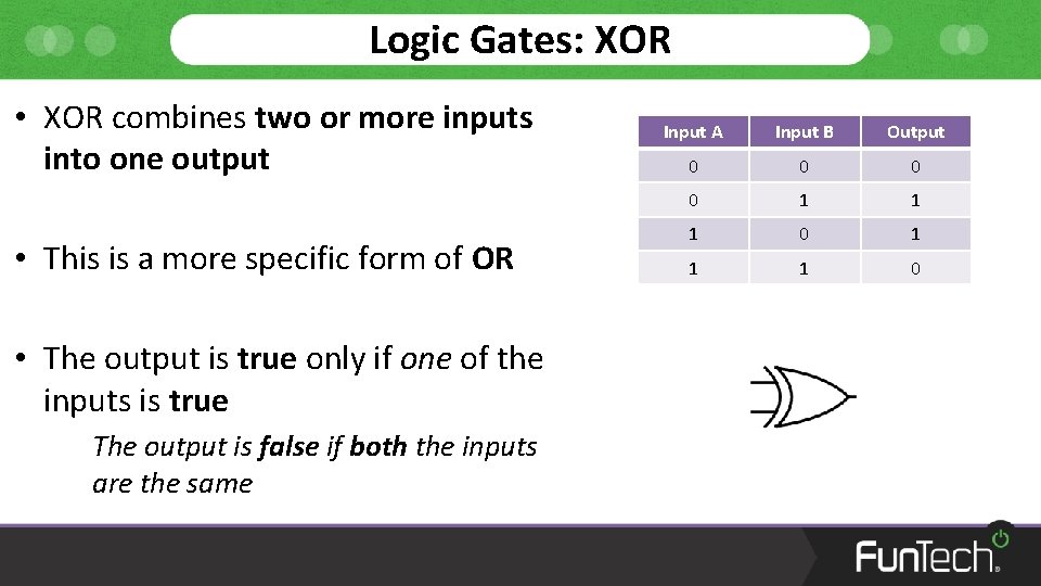 Logic Gates: XOR • XOR combines two or more inputs into one output •