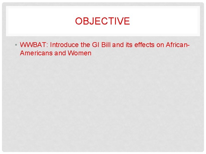 OBJECTIVE • WWBAT: Introduce the GI Bill and its effects on African. Americans and