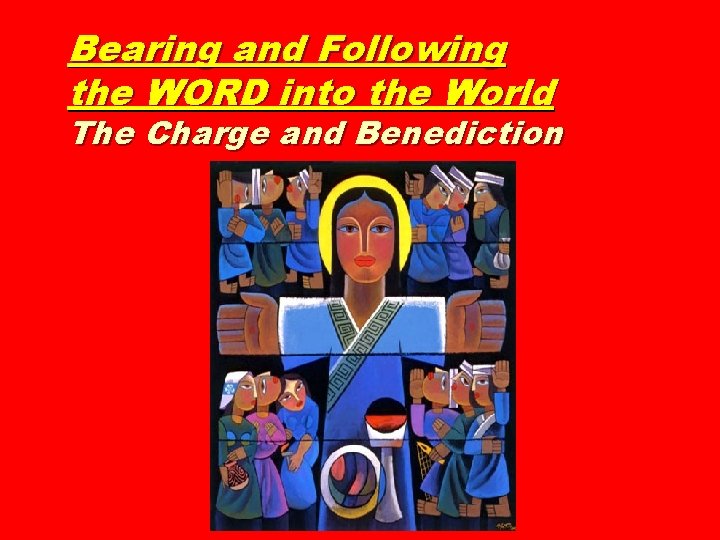 Bearing and Following the WORD into the World The Charge and Benediction 