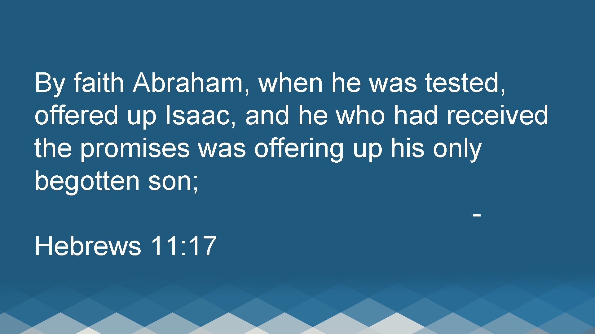By faith Abraham, when he was tested, offered up Isaac, and he who had