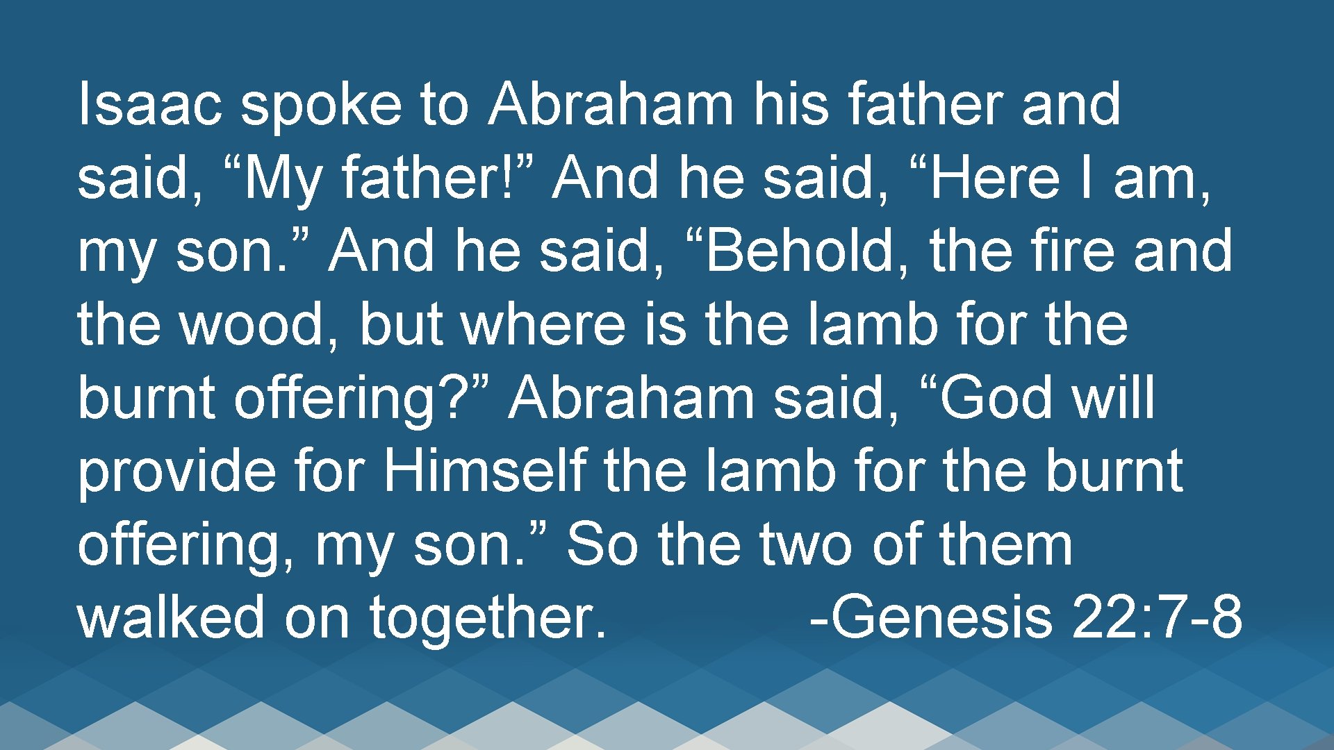 Isaac spoke to Abraham his father and said, “My father!” And he said, “Here