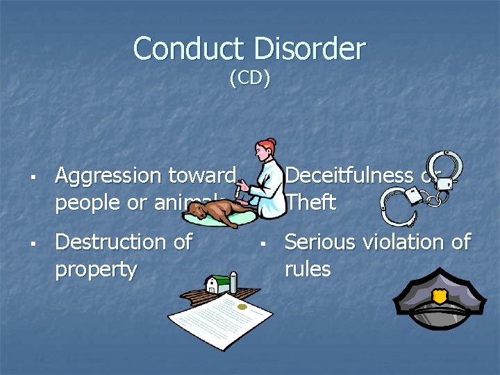Conduct Disorder (CD) § § Aggression toward people or animals Destruction of property § Conduct Disorder (CD) § § Aggression toward people or animals Destruction of property §