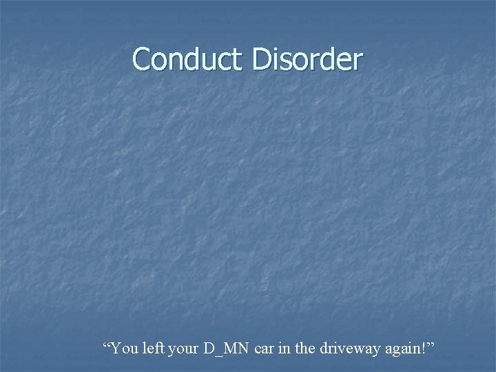 Conduct Disorder “You left your D_MN car in the driveway again!” Conduct Disorder “You left your D_MN car in the driveway again!”