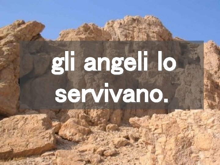 gli angeli lo servivano. 