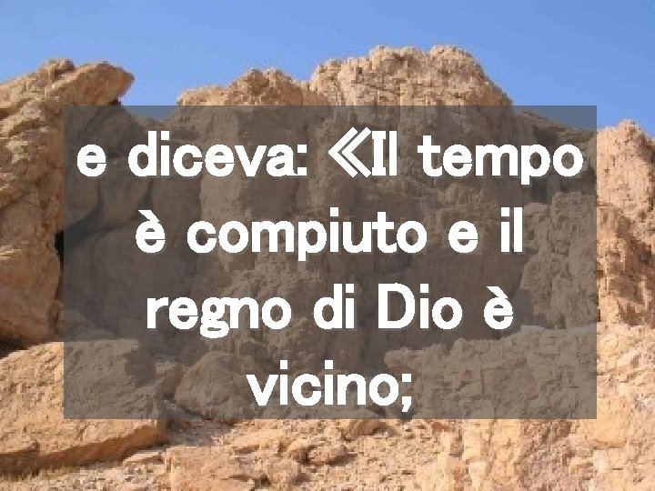 e diceva: «Il tempo è compiuto e il regno di Dio è vicino; 