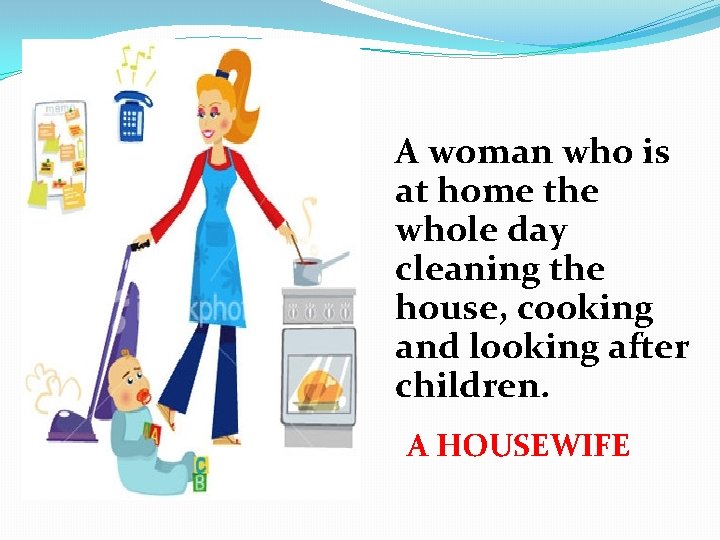 A woman who is at home the whole day cleaning the house, cooking and