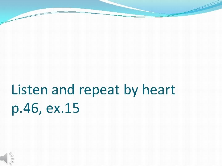 Listen and repeat by heart p. 46, ex. 15 