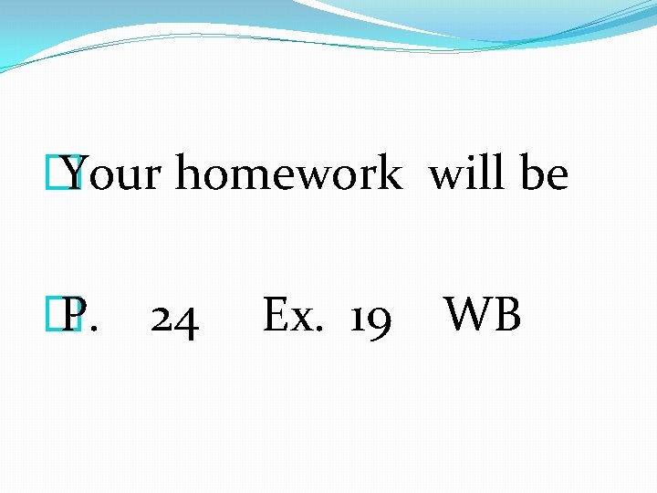 � Your homework will be � P. 24 Ex. 19 WB 