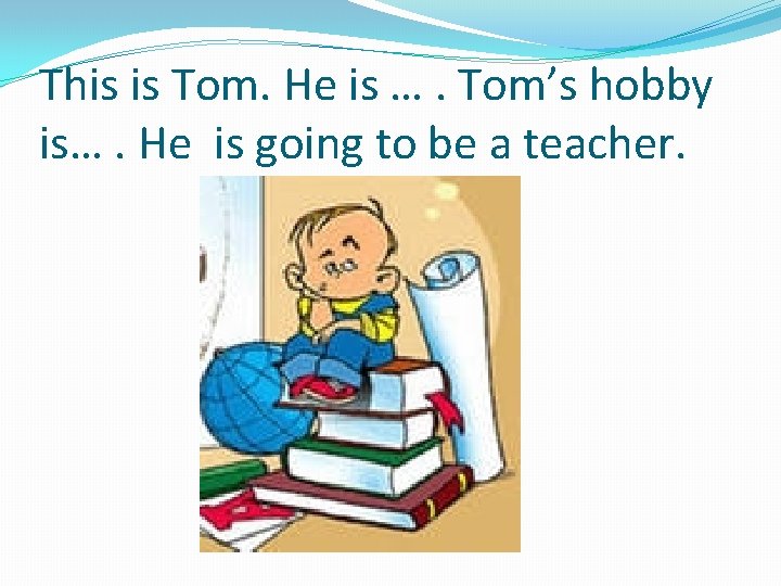 This is Tom. He is …. Tom’s hobby is…. He is going to be