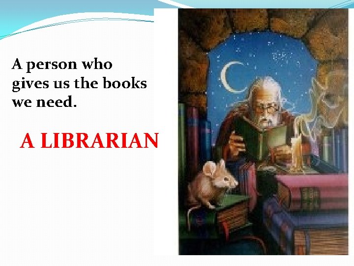 A person who gives us the books we need. A LIBRARIAN 