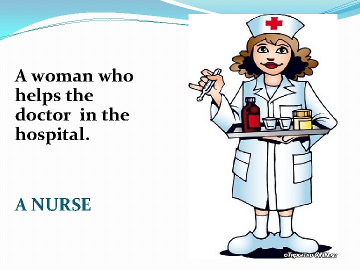 A woman who helps the doctor in the hospital. A NURSE 