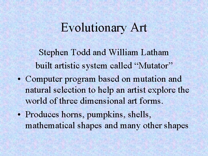 Evolutionary Art Stephen Todd and William Latham built artistic system called “Mutator” • Computer