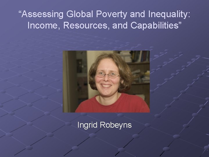 “Assessing Global Poverty and Inequality: Income, Resources, and Capabilities” Ingrid Robeyns 