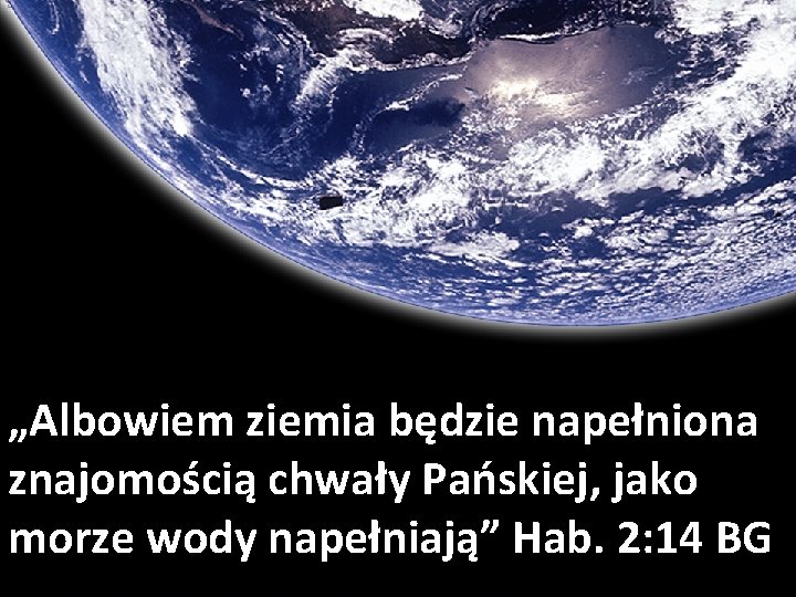 „Albowiem ziemia będzie napełniona znajomością chwały Pańskiej, jako morze wody napełniają” Hab. 2: 14