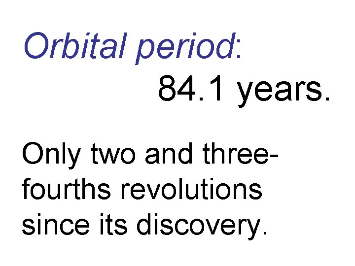 Orbital period: 84. 1 years. Only two and threefourths revolutions since its discovery. 