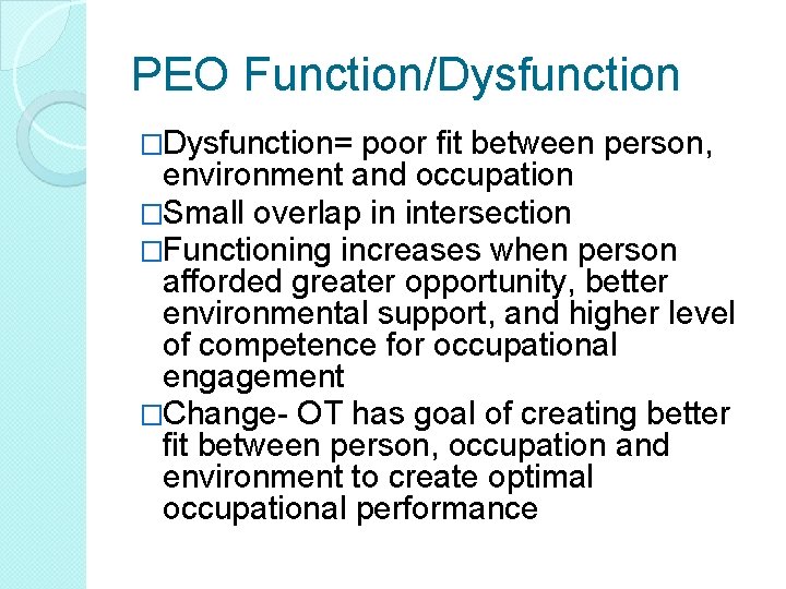 PEO Function/Dysfunction �Dysfunction= poor fit between person, environment and occupation �Small overlap in intersection PEO Function/Dysfunction �Dysfunction= poor fit between person, environment and occupation �Small overlap in intersection