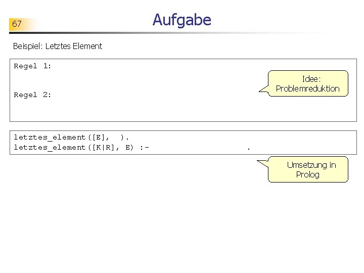 67 Aufgabe Beispiel: Letztes Element Regel 1: Idee: Problemreduktion Regel 2: letztes_element([E], ). letztes_element([K|R],