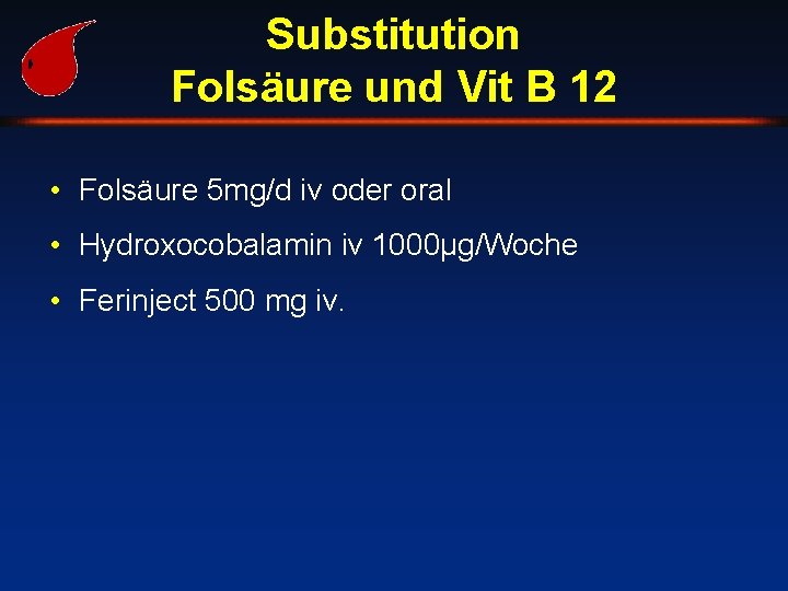 Substitution Folsäure und Vit B 12 • Folsäure 5 mg/d iv oder oral •