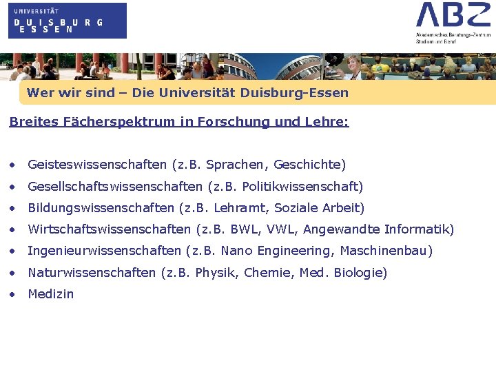 Wer wir sind – Die Universität Duisburg-Essen Breites Fächerspektrum in Forschung und Lehre: •