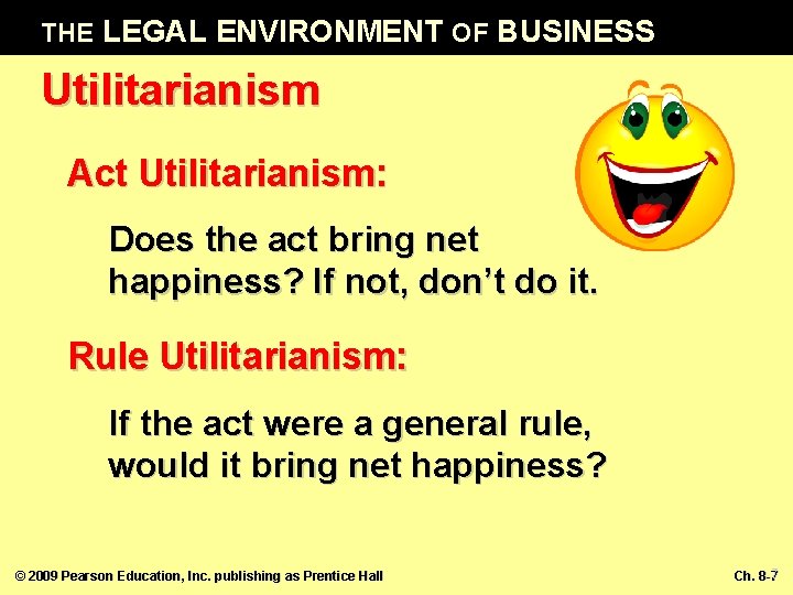 THE LEGAL ENVIRONMENT OF BUSINESS Utilitarianism Act Utilitarianism: Does the act bring net happiness?