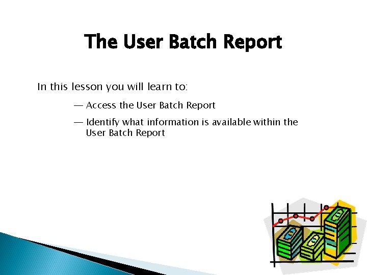 The User Batch Report In this lesson you will learn to: ─ Access the