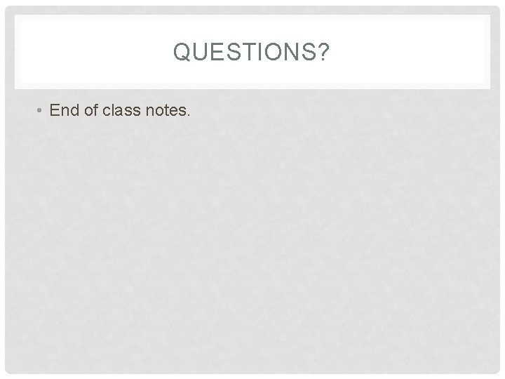QUESTIONS? • End of class notes. 