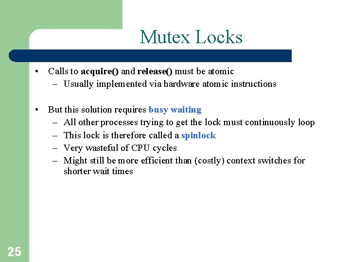 Mutex Locks • Calls to acquire() and release() must be atomic – Usually implemented