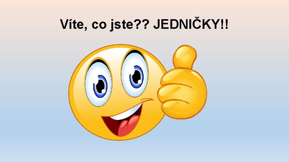 Víte, co jste? ? JEDNIČKY!! 