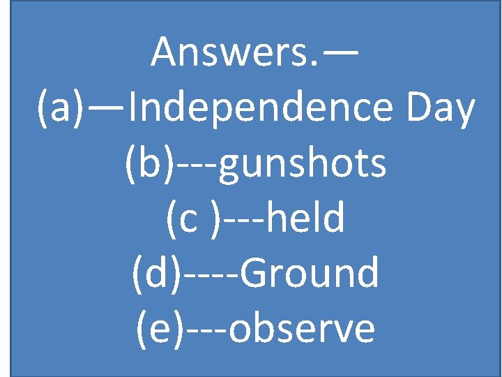 Answers. — (a)—Independence Day (b)---gunshots (c )---held (d)----Ground (e)---observe 