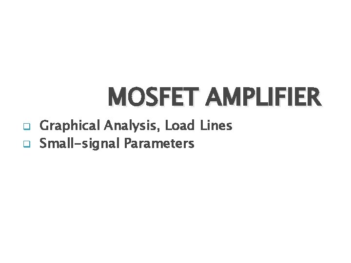 MOSFET AMPLIFIER q q Graphical Analysis, Load Lines Small-signal Parameters 