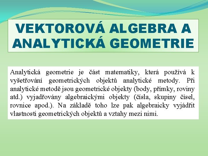 VEKTOROVÁ ALGEBRA A ANALYTICKÁ GEOMETRIE Analytická geometrie je část matematiky, která používá k vyšetřování
