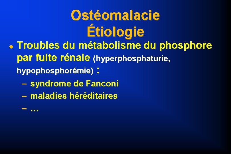 Ostéomalacie Étiologie Troubles du métabolisme du phosphore par fuite rénale (hyperphosphaturie, hypophosphorémie) : –