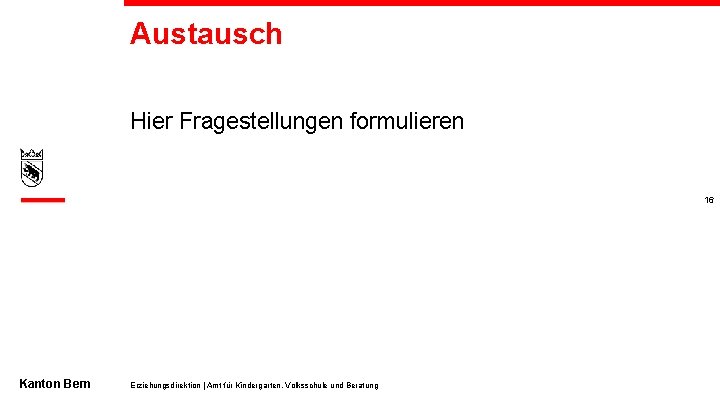 Austausch Hier Fragestellungen formulieren 16 Kanton Bern Erziehungsdirektion | Amt für Kindergarten, Volksschule und