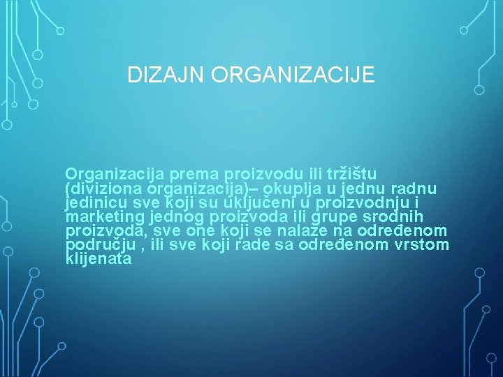 DIZAJN ORGANIZACIJE Organizacija prema proizvodu ili tržištu (diviziona organizacija)– okuplja u jednu radnu jedinicu
