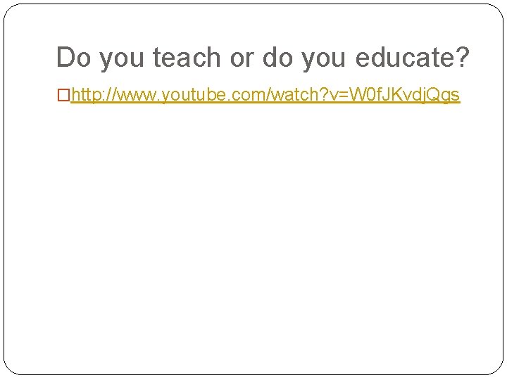 Do you teach or do you educate? �http: //www. youtube. com/watch? v=W 0 f.