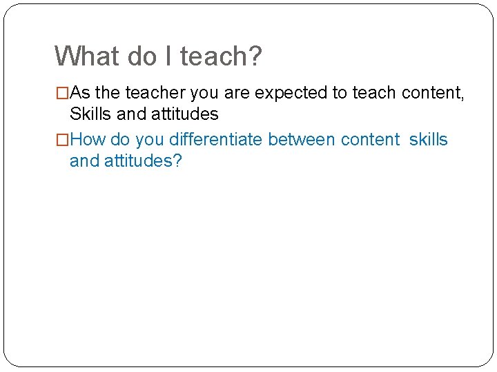 What do I teach? �As the teacher you are expected to teach content, Skills