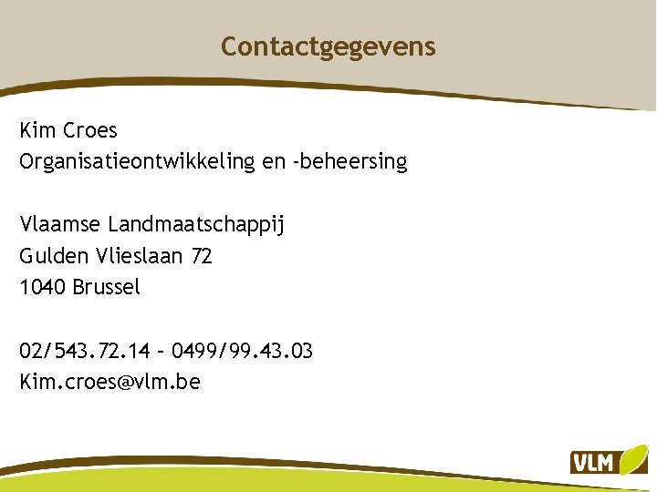 Contactgegevens Kim Croes Organisatieontwikkeling en -beheersing Vlaamse Landmaatschappij Gulden Vlieslaan 72 1040 Brussel 02/543.